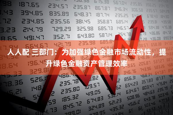 人人配 三部门：为加强绿色金融市场流动性，提升绿色金融资产管理效率