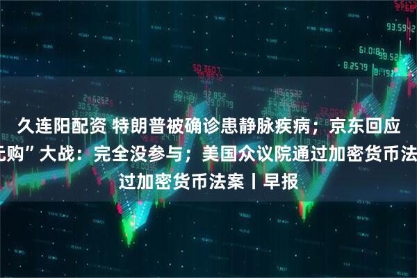 久连阳配资 特朗普被确诊患静脉疾病；京东回应外卖“0元购”大战：完全没参与；美国众议院通过加密货币法案丨早报