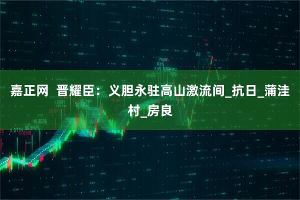 嘉正网  晋耀臣：义胆永驻高山激流间_抗日_蒲洼村_房良