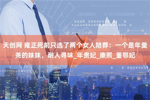 天创网 雍正死前只选了两个女人陪葬：一个是年羹尧的妹妹，耐人寻味_年贵妃_康熙_董鄂妃