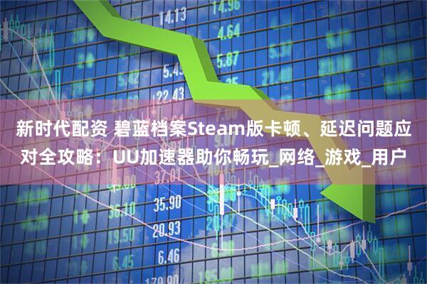 新时代配资 碧蓝档案Steam版卡顿、延迟问题应对全攻略：UU加速器助你畅玩_网络_游戏_用户