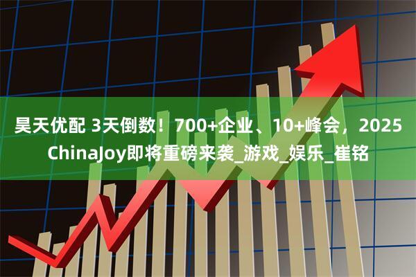 昊天优配 3天倒数！700+企业、10+峰会，2025ChinaJoy即将重磅来袭_游戏_娱乐_崔铭