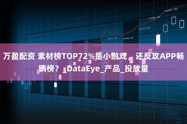 万盈配资 素材榜TOP72%是小游戏，还反攻APP畅销榜？_DataEye_产品_投放量