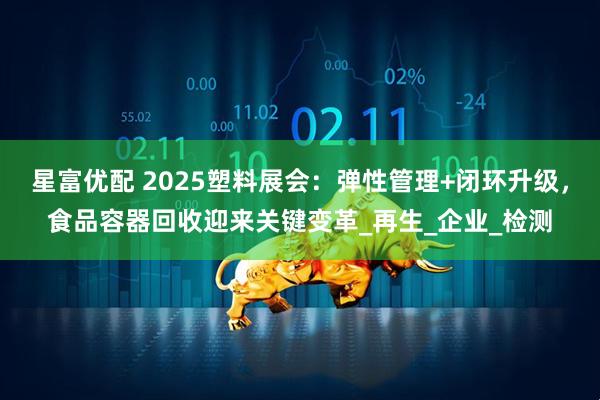 星富优配 2025塑料展会：弹性管理+闭环升级，食品容器回收迎来关键变革_再生_企业_检测