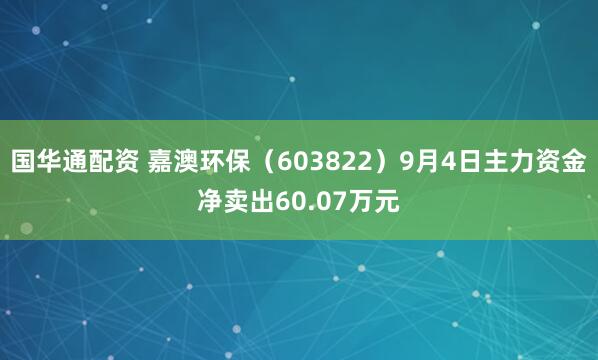 国华通配资 嘉澳环保（603822）9月4日主力资金净卖出60.07万元