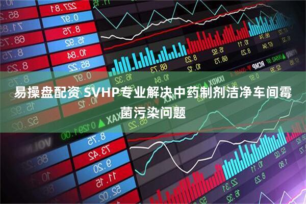 易操盘配资 SVHP专业解决中药制剂洁净车间霉菌污染问题