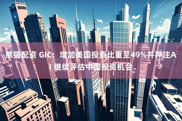 熊猫配资 GIC：增加美国投资比重至49%并押注AI 继续评估中国投资机会