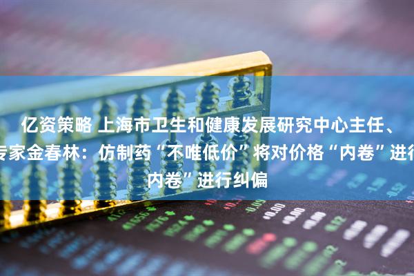 亿资策略 上海市卫生和健康发展研究中心主任、医改专家金春林：仿制药“不唯低价”将对价格“内卷”进行纠偏
