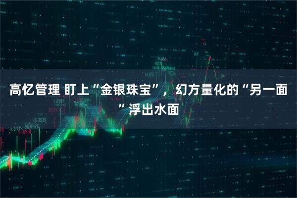 高忆管理 盯上“金银珠宝”，幻方量化的“另一面”浮出水面