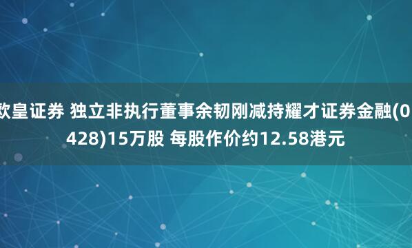 欧皇证券 独立非执行董事余韧刚减持耀才证券金融(01428)15万股 每股作价约12.58港元