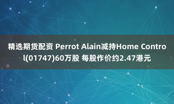 精选期货配资 Perrot Alain减持Home Control(01747)60万股 每股作价约2.47港元