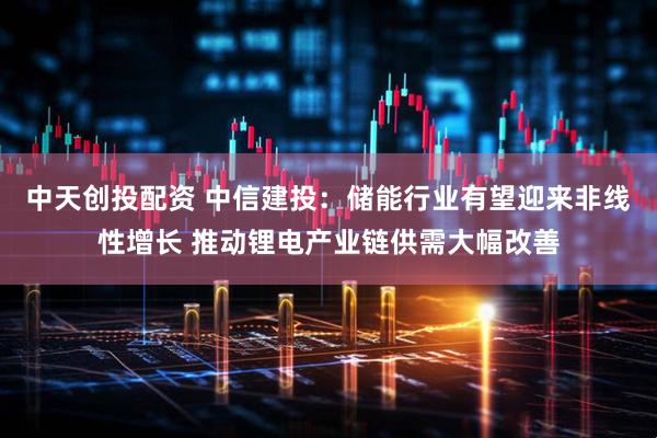 中天创投配资 中信建投：储能行业有望迎来非线性增长 推动锂电产业链供需大幅改善