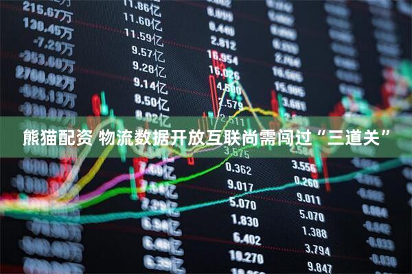 熊猫配资 物流数据开放互联尚需闯过“三道关”