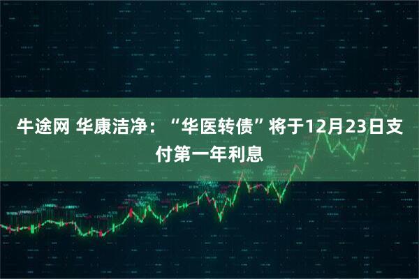 牛途网 华康洁净：“华医转债”将于12月23日支付第一年利息