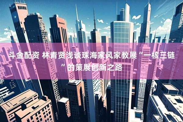 斗金配资 林青贤浅谈珠海家风家教展“一核三链”的策展创新之路