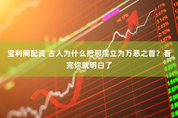 宝利阁配资 古人为什么把邪淫立为万恶之首？看完你就明白了