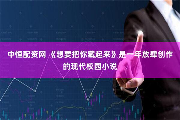 中恒配资网 《想要把你藏起来》是一年放肆创作的现代校园小说