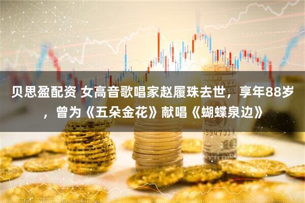 贝思盈配资 女高音歌唱家赵履珠去世，享年88岁，曾为《五朵金花》献唱《蝴蝶泉边》