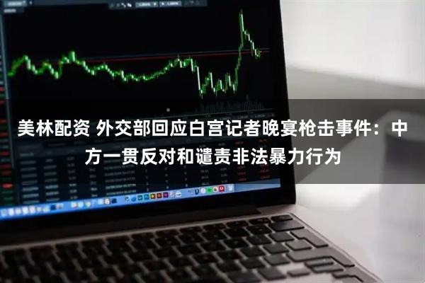 美林配资 外交部回应白宫记者晚宴枪击事件：中方一贯反对和谴责非法暴力行为